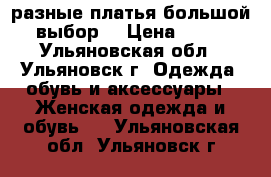 разные платья большой  выбор  › Цена ­ 300 - Ульяновская обл., Ульяновск г. Одежда, обувь и аксессуары » Женская одежда и обувь   . Ульяновская обл.,Ульяновск г.